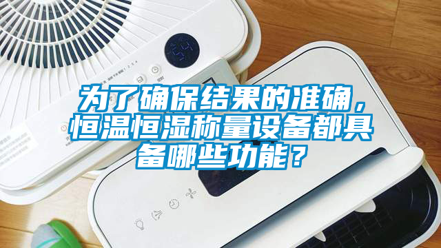 为了确保结果的准确，恒温恒湿称量设备都具备哪些功能？