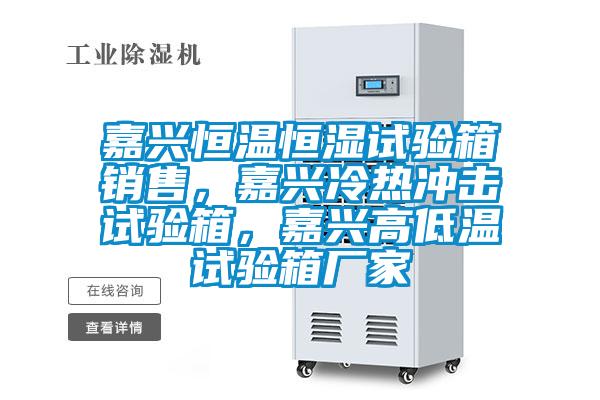 嘉兴恒温恒湿试验箱销售，嘉兴冷热冲击试验箱，嘉兴高低温试验箱厂家