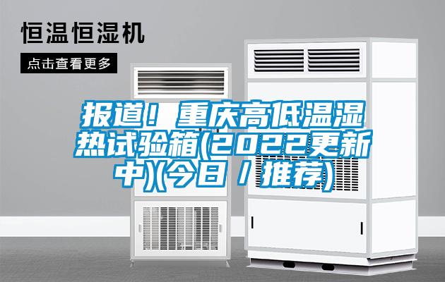 报道！重庆高低温湿热试验箱(2022更新中)(今日／推荐)