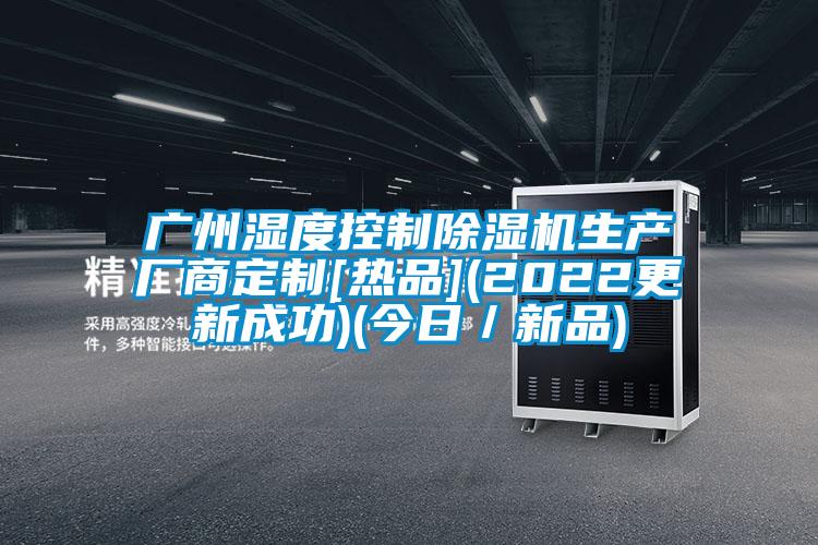 广州湿度控制除湿机生产厂商定制[热品](2022更新成功)(今日／新品)