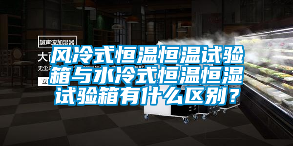 风冷式恒温恒温试验箱与水冷式恒温恒湿试验箱有什么区别？