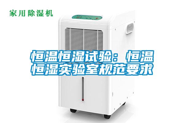 恒温恒湿试验：恒温恒湿实验室规范要求