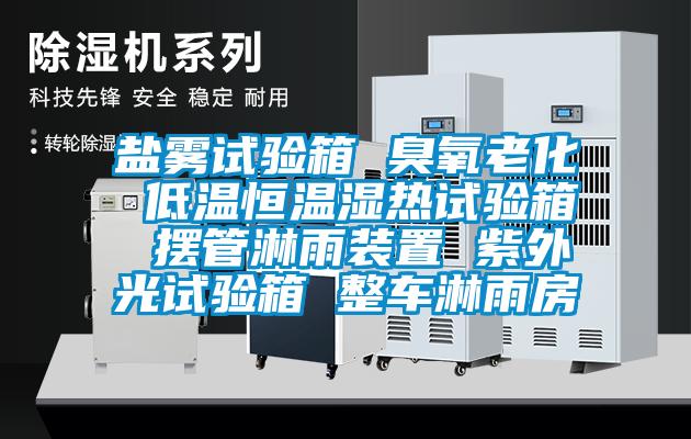 盐雾试验箱 臭氧老化 低温恒温湿热试验箱 摆管淋雨装置 紫外光试验箱 整车淋雨房