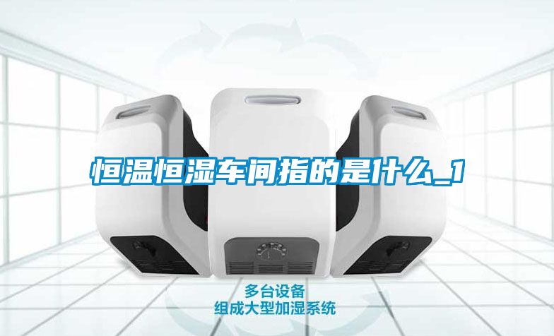 恒温恒湿车间指的是什么_1