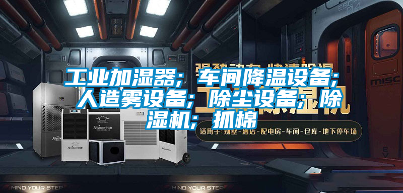 工业加湿器; 车间降温设备; 人造雾设备; 除尘设备; 除湿机; 抓棉