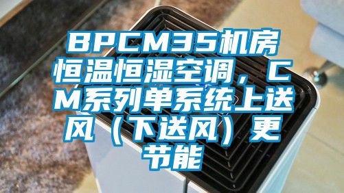 BPCM35机房恒温恒湿空调，CM系列单系统上送风（下送风）更节能