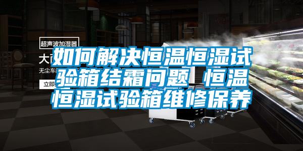 如何解决恒温恒湿试验箱结霜问题 恒温恒湿试验箱维修保养