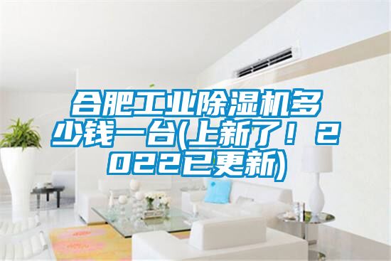 合肥工业除湿机多少钱一台(上新了！2022已更新)