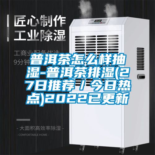 普洱茶怎么样抽湿-普洱茶排湿(27日推荐／今日热点)2022已更新