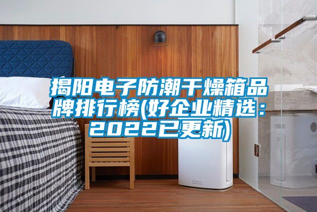 揭阳电子防潮干燥箱品牌排行榜(好企业精选：2022已更新)