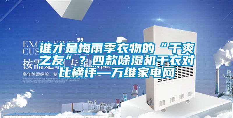 谁才是梅雨季衣物的“干爽之友”？四款除湿机干衣对比横评—万维家电网