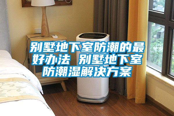 别墅地下室防潮的最好办法 别墅地下室防潮湿解决方案