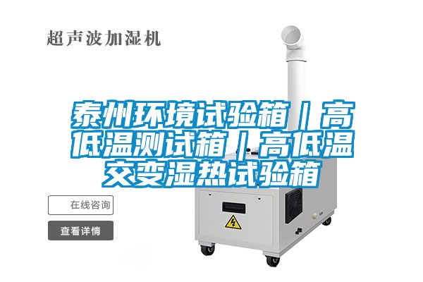 泰州环境试验箱｜高低温测试箱｜高低温交变湿热试验箱