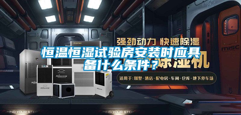 恒温恒湿试验房安装时应具备什么条件？