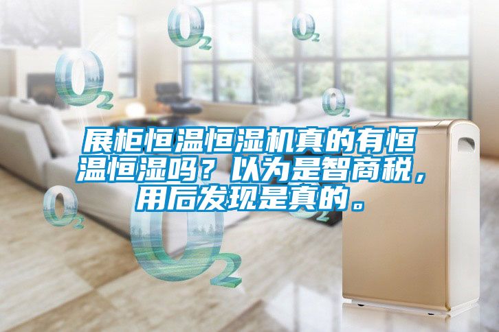 展柜恒温恒湿机真的有恒温恒湿吗？以为是智商税，用后发现是真的。
