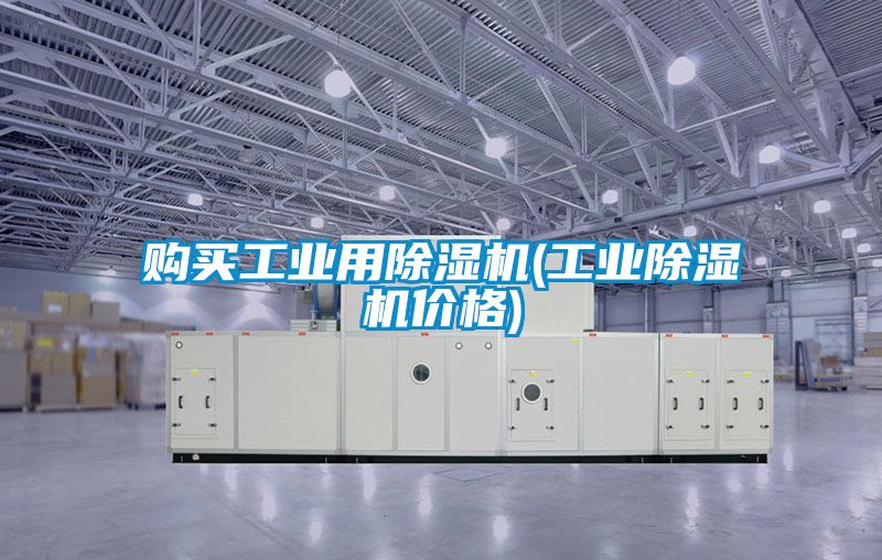 购买工业用除湿机(工业除湿机价格)