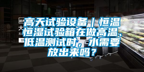 高天试验设备｜恒温恒湿试验箱在做高温、低温测试时，水需要放出来吗？