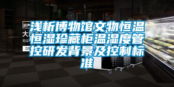 浅析博物馆文物恒温恒湿珍藏柜温湿度管控研发背景及控制标准