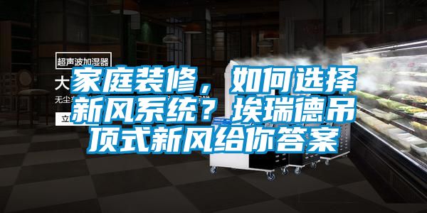 家庭装修，如何选择新风系统？埃瑞德吊顶式新风给你答案