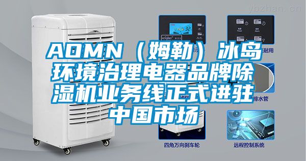 AOMN（姆勒）冰岛环境治理电器品牌除湿机业务线正式进驻中国市场